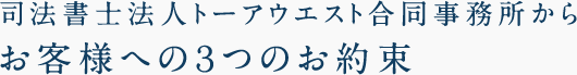 司法書士法人トーアウエスト合同事務所からお客様への３つのお約束