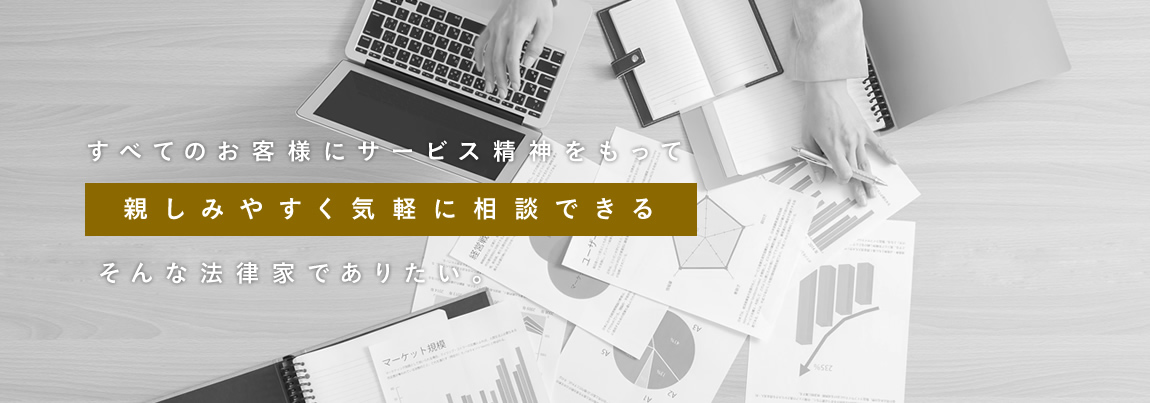 すべてのお客様にサービス精神をもって、親しみやすく気軽に相談できる。そんな法律家でありたい。